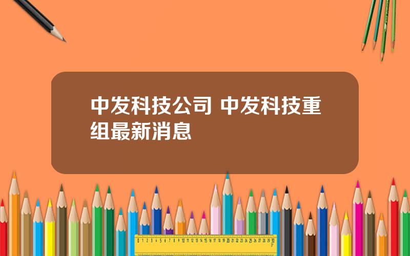 中发科技公司 中发科技重组最新消息